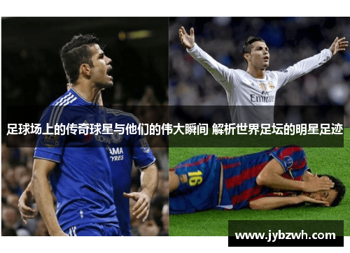 足球场上的传奇球星与他们的伟大瞬间 解析世界足坛的明星足迹