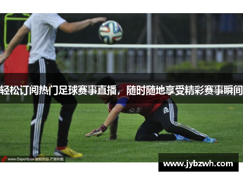 轻松订阅热门足球赛事直播，随时随地享受精彩赛事瞬间