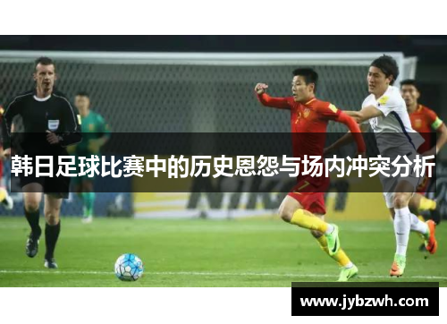 韩日足球比赛中的历史恩怨与场内冲突分析