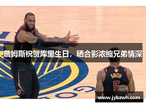 詹姆斯祝贺库里生日，晒合影浓缩兄弟情深